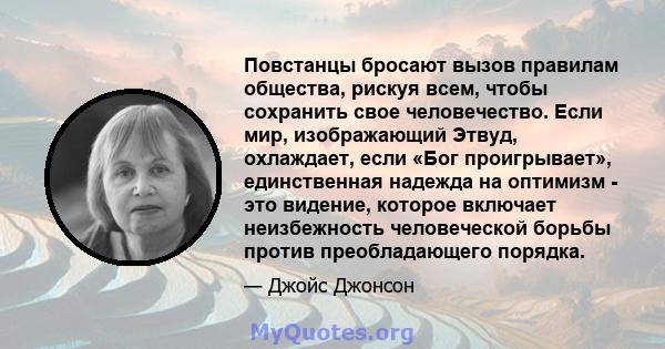 Повстанцы бросают вызов правилам общества, рискуя всем, чтобы сохранить свое человечество. Если мир, изображающий Этвуд, охлаждает, если «Бог проигрывает», единственная надежда на оптимизм - это видение, которое