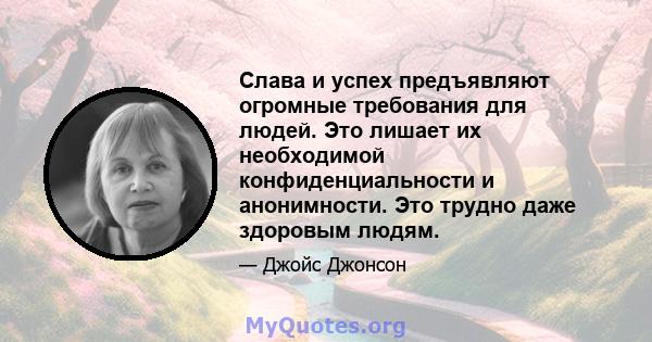 Слава и успех предъявляют огромные требования для людей. Это лишает их необходимой конфиденциальности и анонимности. Это трудно даже здоровым людям.