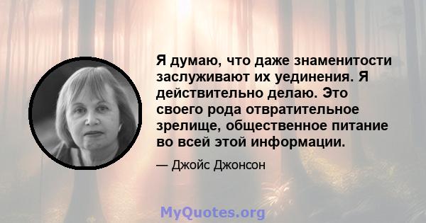 Я думаю, что даже знаменитости заслуживают их уединения. Я действительно делаю. Это своего рода отвратительное зрелище, общественное питание во всей этой информации.