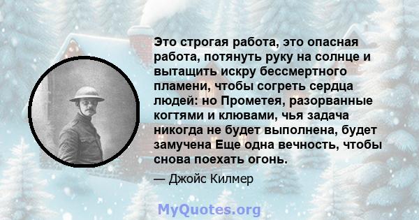 Это строгая работа, это опасная работа, потянуть руку на солнце и вытащить искру бессмертного пламени, чтобы согреть сердца людей: но Прометея, разорванные когтями и клювами, чья задача никогда не будет выполнена, будет 