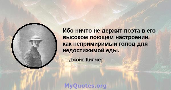 Ибо ничто не держит поэта в его высоком поющем настроении, как непримиримый голод для недостижимой еды.