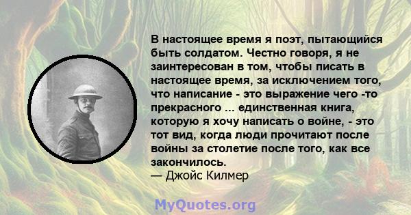 В настоящее время я поэт, пытающийся быть солдатом. Честно говоря, я не заинтересован в том, чтобы писать в настоящее время, за исключением того, что написание - это выражение чего -то прекрасного ... единственная