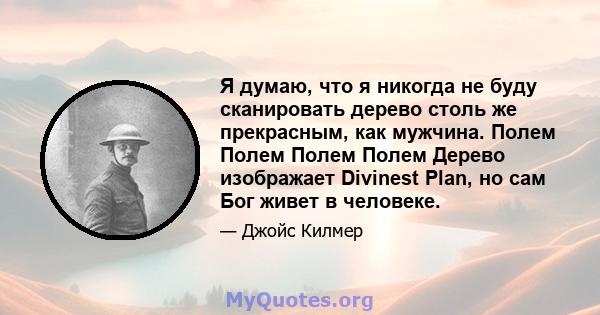 Я думаю, что я никогда не буду сканировать дерево столь же прекрасным, как мужчина. Полем Полем Полем Полем Дерево изображает Divinest Plan, но сам Бог живет в человеке.