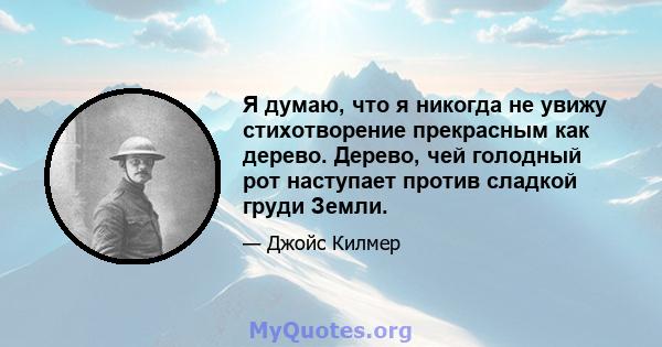 Я думаю, что я никогда не увижу стихотворение прекрасным как дерево. Дерево, чей голодный рот наступает против сладкой груди Земли.