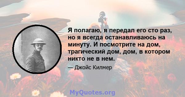 Я полагаю, я передал его сто раз, но я всегда останавливаюсь на минуту. И посмотрите на дом, трагический дом, дом, в котором никто не в нем.