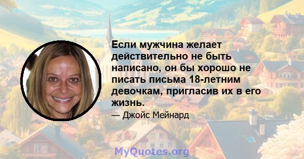 Если мужчина желает действительно не быть написано, он бы хорошо не писать письма 18-летним девочкам, пригласив их в его жизнь.