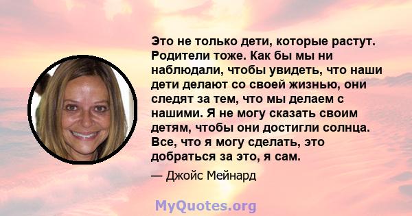 Это не только дети, которые растут. Родители тоже. Как бы мы ни наблюдали, чтобы увидеть, что наши дети делают со своей жизнью, они следят за тем, что мы делаем с нашими. Я не могу сказать своим детям, чтобы они