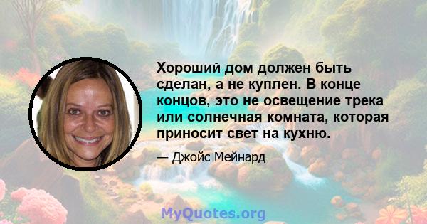 Хороший дом должен быть сделан, а не куплен. В конце концов, это не освещение трека или солнечная комната, которая приносит свет на кухню.