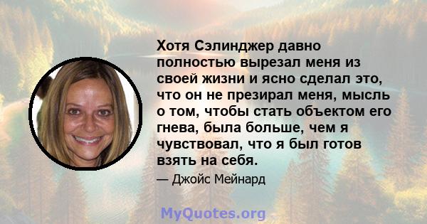 Хотя Сэлинджер давно полностью вырезал меня из своей жизни и ясно сделал это, что он не презирал меня, мысль о том, чтобы стать объектом его гнева, была больше, чем я чувствовал, что я был готов взять на себя.