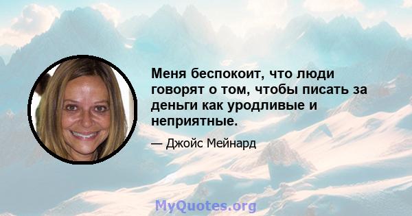 Меня беспокоит, что люди говорят о том, чтобы писать за деньги как уродливые и неприятные.