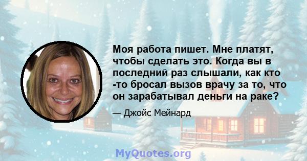 Моя работа пишет. Мне платят, чтобы сделать это. Когда вы в последний раз слышали, как кто -то бросал вызов врачу за то, что он зарабатывал деньги на раке?