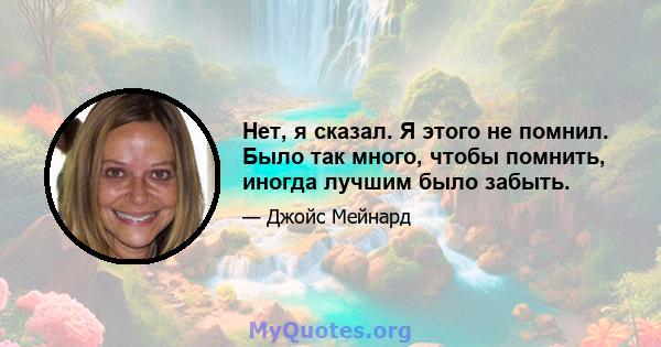 Нет, я сказал. Я этого не помнил. Было так много, чтобы помнить, иногда лучшим было забыть.