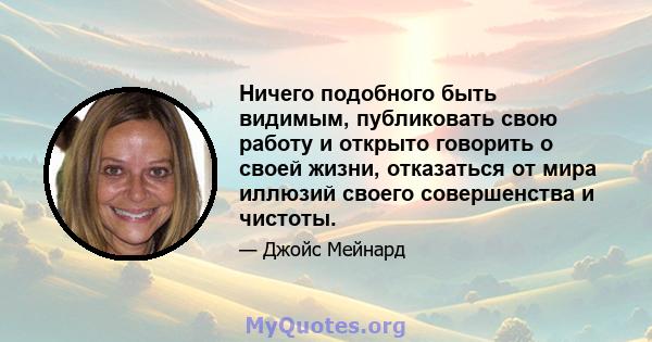 Ничего подобного быть видимым, публиковать свою работу и открыто говорить о своей жизни, отказаться от мира иллюзий своего совершенства и чистоты.