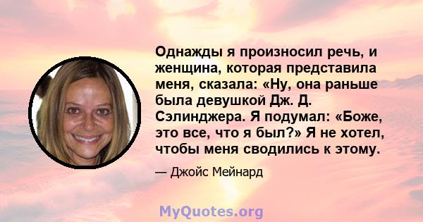 Однажды я произносил речь, и женщина, которая представила меня, сказала: «Ну, она раньше была девушкой Дж. Д. Сэлинджера. Я подумал: «Боже, это все, что я был?» Я не хотел, чтобы меня сводились к этому.