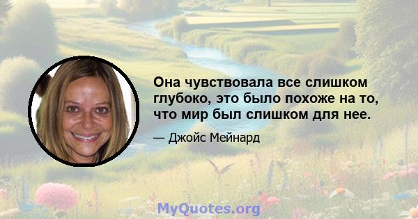 Она чувствовала все слишком глубоко, это было похоже на то, что мир был слишком для нее.