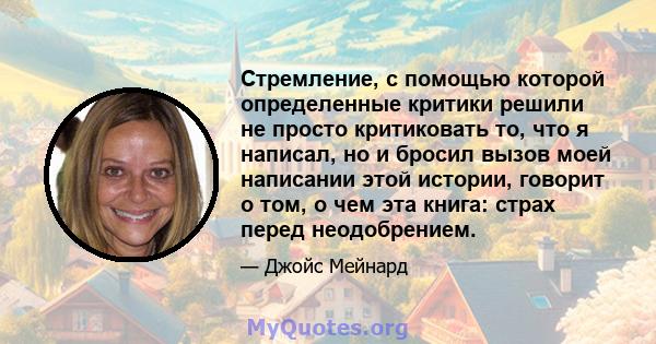 Стремление, с помощью которой определенные критики решили не просто критиковать то, что я написал, но и бросил вызов моей написании этой истории, говорит о том, о чем эта книга: страх перед неодобрением.