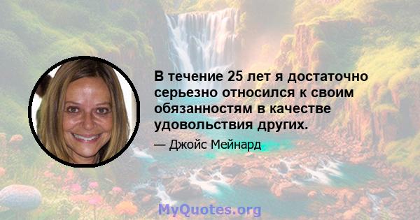 В течение 25 лет я достаточно серьезно относился к своим обязанностям в качестве удовольствия других.