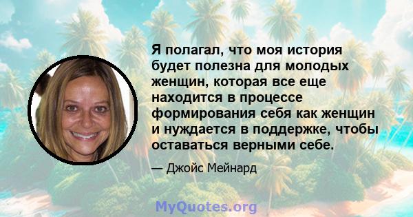 Я полагал, что моя история будет полезна для молодых женщин, которая все еще находится в процессе формирования себя как женщин и нуждается в поддержке, чтобы оставаться верными себе.