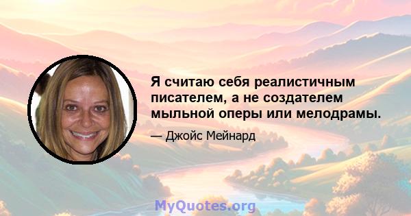 Я считаю себя реалистичным писателем, а не создателем мыльной оперы или мелодрамы.