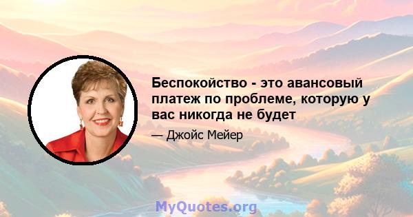 Беспокойство - это авансовый платеж по проблеме, которую у вас никогда не будет