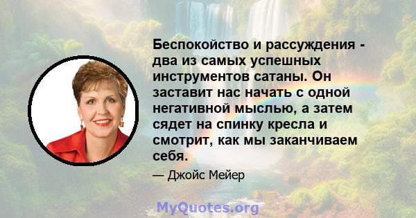 Беспокойство и рассуждения - два из самых успешных инструментов сатаны. Он заставит нас начать с одной негативной мыслью, а затем сядет на спинку кресла и смотрит, как мы заканчиваем себя.