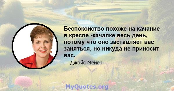 Беспокойство похоже на качание в кресле -качалке весь день, потому что оно заставляет вас заняться, но никуда не приносит вас.