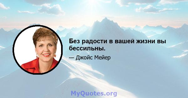 Без радости в вашей жизни вы бессильны.