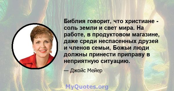 Библия говорит, что христиане - соль земли и свет мира. На работе, в продуктовом магазине, даже среди неспасенных друзей и членов семьи, Божьи люди должны принести приправу в неприятную ситуацию.