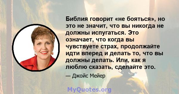 Библия говорит «не бояться», но это не значит, что вы никогда не должны испугаться. Это означает, что когда вы чувствуете страх, продолжайте идти вперед и делать то, что вы должны делать. Или, как я люблю сказать,