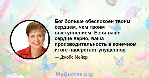 Бог больше обеспокоен твоим сердцем, чем твоим выступлением. Если ваше сердце верно, ваша производительность в конечном итоге наверстает упущенное.