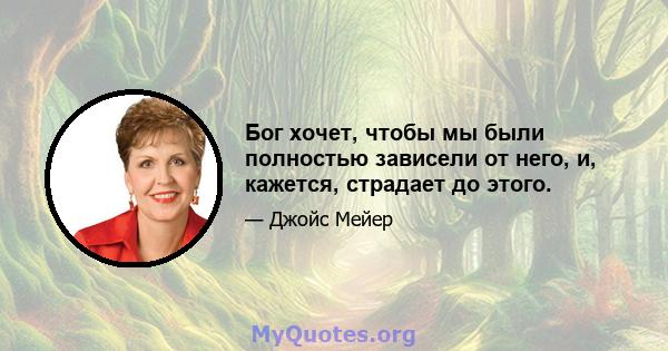 Бог хочет, чтобы мы были полностью зависели от него, и, кажется, страдает до этого.