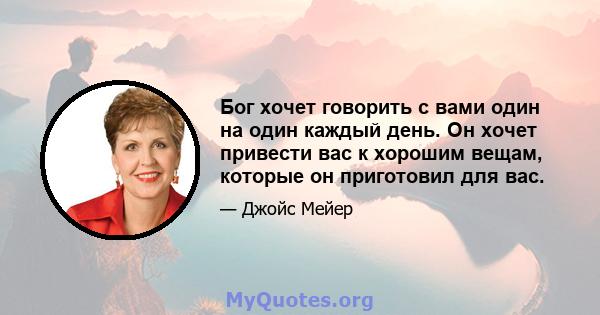 Бог хочет говорить с вами один на один каждый день. Он хочет привести вас к хорошим вещам, которые он приготовил для вас.