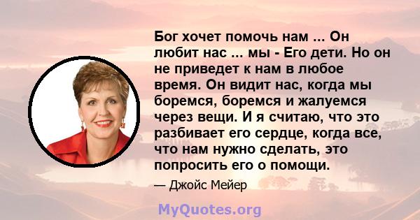 Бог хочет помочь нам ... Он любит нас ... мы - Его дети. Но он не приведет к нам в любое время. Он видит нас, когда мы боремся, боремся и жалуемся через вещи. И я считаю, что это разбивает его сердце, когда все, что нам 