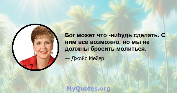 Бог может что -нибудь сделать. С ним все возможно, но мы не должны бросить молиться.