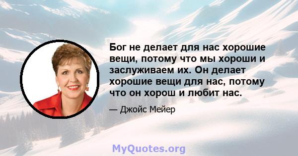 Бог не делает для нас хорошие вещи, потому что мы хороши и заслуживаем их. Он делает хорошие вещи для нас, потому что он хорош и любит нас.