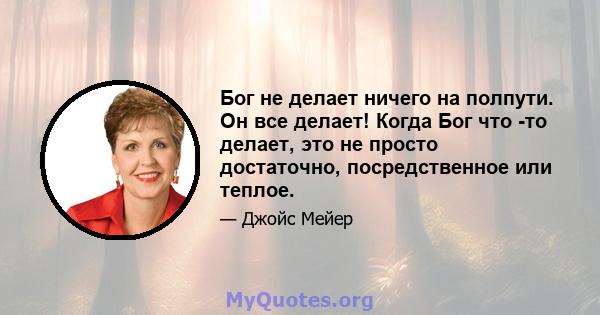 Бог не делает ничего на полпути. Он все делает! Когда Бог что -то делает, это не просто достаточно, посредственное или теплое.