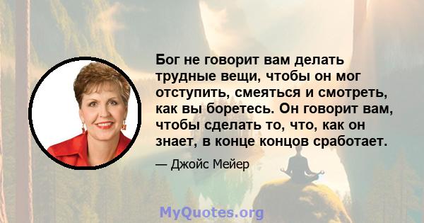 Бог не говорит вам делать трудные вещи, чтобы он мог отступить, смеяться и смотреть, как вы боретесь. Он говорит вам, чтобы сделать то, что, как он знает, в конце концов сработает.