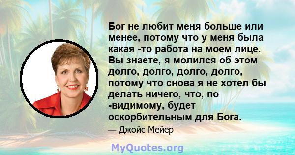 Бог не любит меня больше или менее, потому что у меня была какая -то работа на моем лице. Вы знаете, я молился об этом долго, долго, долго, долго, потому что снова я не хотел бы делать ничего, что, по -видимому, будет