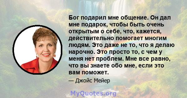 Бог подарил мне общение. Он дал мне подарок, чтобы быть очень открытым о себе, что, кажется, действительно помогает многим людям. Это даже не то, что я делаю нарочно. Это просто то, с чем у меня нет проблем. Мне все