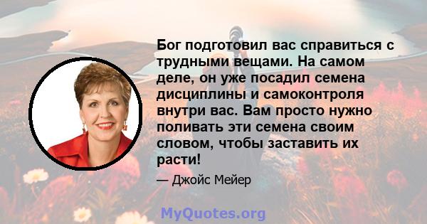 Бог подготовил вас справиться с трудными вещами. На самом деле, он уже посадил семена дисциплины и самоконтроля внутри вас. Вам просто нужно поливать эти семена своим словом, чтобы заставить их расти!