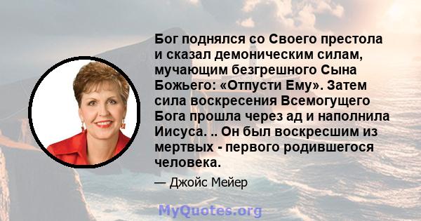 Бог поднялся со Своего престола и сказал демоническим силам, мучающим безгрешного Сына Божьего: «Отпусти Ему». Затем сила воскресения Всемогущего Бога прошла через ад и наполнила Иисуса. .. Он был воскресшим из мертвых