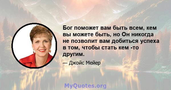 Бог поможет вам быть всем, кем вы можете быть, но Он никогда не позволит вам добиться успеха в том, чтобы стать кем -то другим.