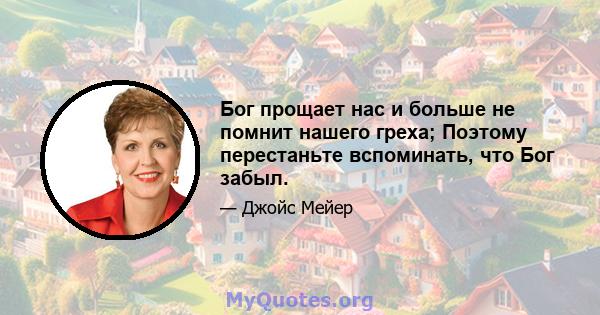 Бог прощает нас и больше не помнит нашего греха; Поэтому перестаньте вспоминать, что Бог забыл.