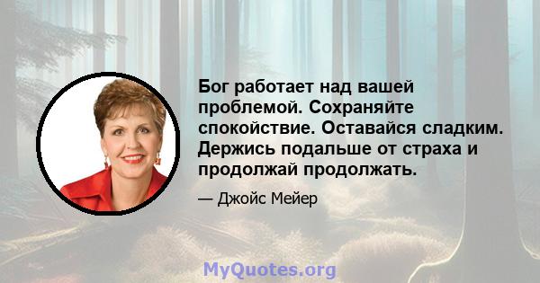 Бог работает над вашей проблемой. Сохраняйте спокойствие. Оставайся сладким. Держись подальше от страха и продолжай продолжать.