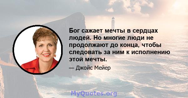 Бог сажает мечты в сердцах людей. Но многие люди не продолжают до конца, чтобы следовать за ним к исполнению этой мечты. Многие начинают и уходят, начинаю, и уйду, начинайся и уходит. Они не продолжаются, потому что их