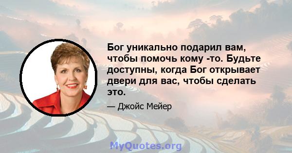 Бог уникально подарил вам, чтобы помочь кому -то. Будьте доступны, когда Бог открывает двери для вас, чтобы сделать это.