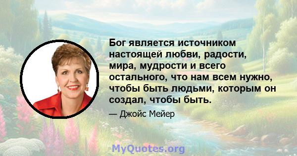 Бог является источником настоящей любви, радости, мира, мудрости и всего остального, что нам всем нужно, чтобы быть людьми, которым он создал, чтобы быть.