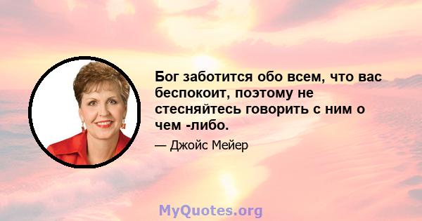 Бог заботится обо всем, что вас беспокоит, поэтому не стесняйтесь говорить с ним о чем -либо.