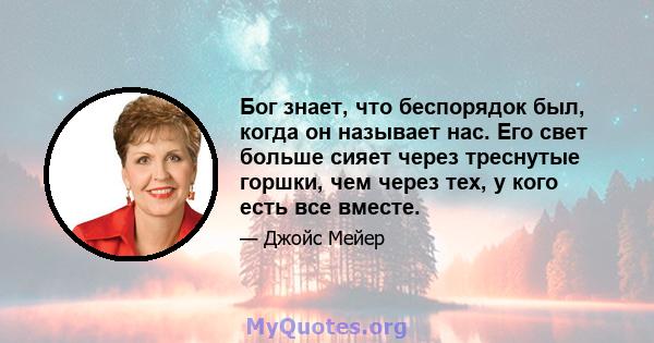 Бог знает, что беспорядок был, когда он называет нас. Его свет больше сияет через треснутые горшки, чем через тех, у кого есть все вместе.