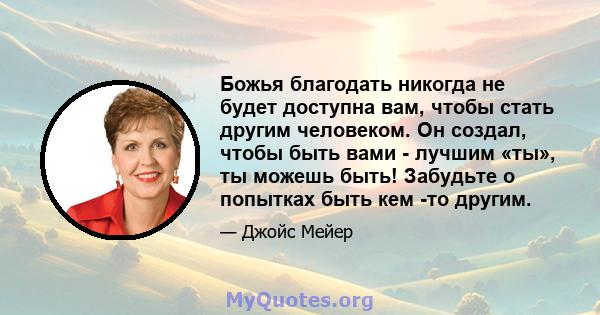 Божья благодать никогда не будет доступна вам, чтобы стать другим человеком. Он создал, чтобы быть вами - лучшим «ты», ты можешь быть! Забудьте о попытках быть кем -то другим.